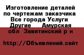 Изготовление деталей по чертежам заказчика - Все города Услуги » Другие   . Амурская обл.,Завитинский р-н